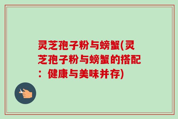 灵芝孢子粉与螃蟹(灵芝孢子粉与螃蟹的搭配：健康与美味并存)