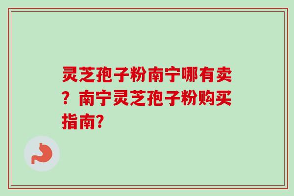 灵芝孢子粉南宁哪有卖？南宁灵芝孢子粉购买指南？
