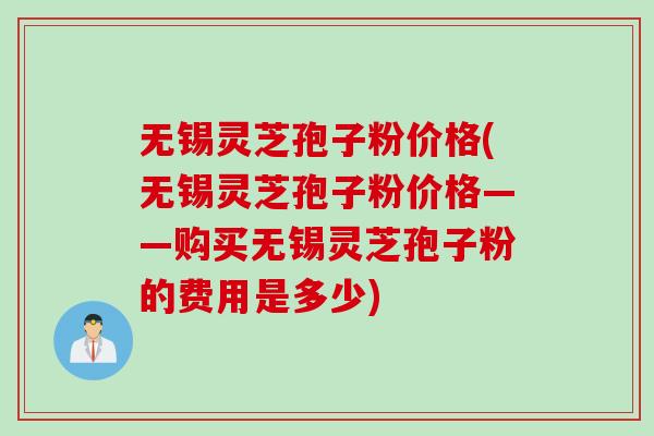 无锡灵芝孢子粉价格(无锡灵芝孢子粉价格——购买无锡灵芝孢子粉的费用是多少)