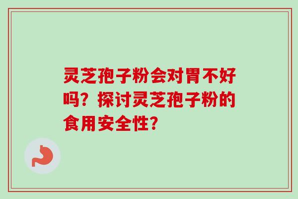 灵芝孢子粉会对胃不好吗？探讨灵芝孢子粉的食用安全性？