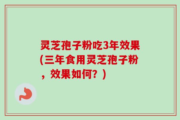 灵芝孢子粉吃3年效果(三年食用灵芝孢子粉，效果如何？)