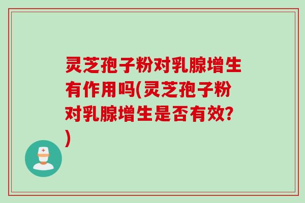灵芝孢子粉对乳腺增生有作用吗(灵芝孢子粉对乳腺增生是否有效？)