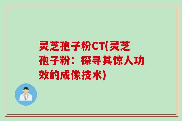 灵芝孢子粉CT(灵芝孢子粉：探寻其惊人功效的成像技术)