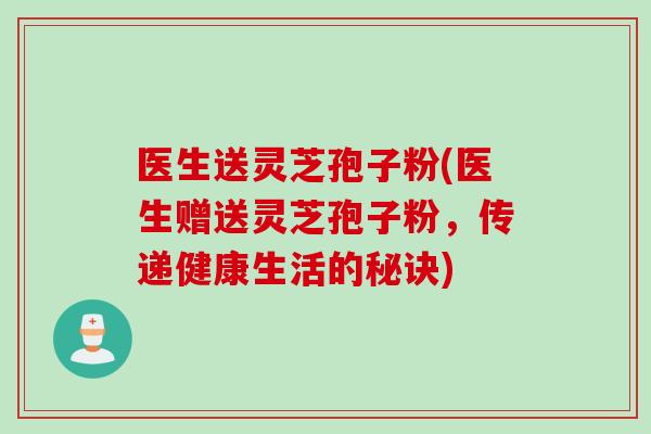 医生送灵芝孢子粉(医生赠送灵芝孢子粉，传递健康生活的秘诀)