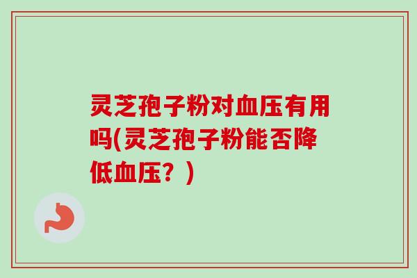 灵芝孢子粉对血压有用吗(灵芝孢子粉能否降低血压？)
