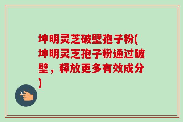 坤明灵芝破壁孢子粉(坤明灵芝孢子粉通过破壁，释放更多有效成分)