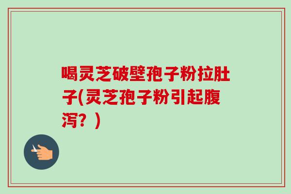喝灵芝破壁孢子粉拉肚子(灵芝孢子粉引起腹泻？)