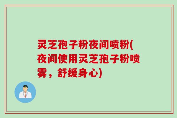 灵芝孢子粉夜间喷粉(夜间使用灵芝孢子粉喷雾,舒缓身心)