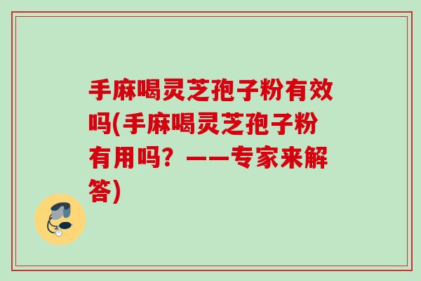 手麻喝灵芝孢子粉有效吗(手麻喝灵芝孢子粉有用吗?——专家来解答)