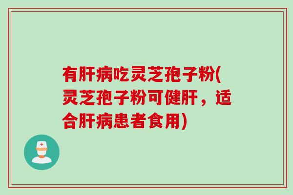有肝病吃灵芝孢子粉(灵芝孢子粉可健肝，适合肝病患者食用)