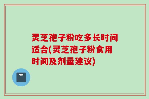 灵芝孢子粉吃多长时间适合(灵芝孢子粉食用时间及剂量建议)