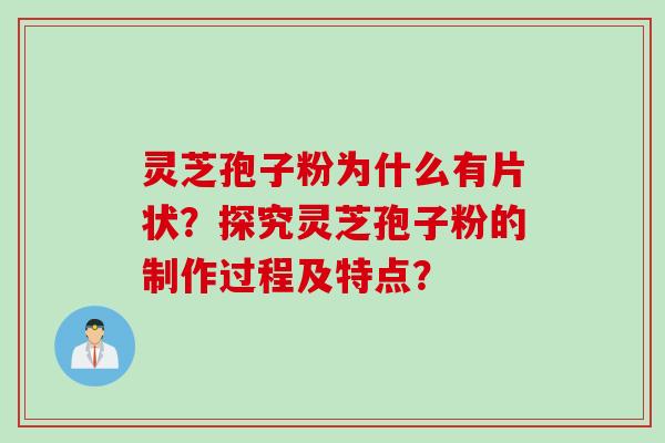 灵芝孢子粉为什么有片状？探究灵芝孢子粉的制作过程及特点？