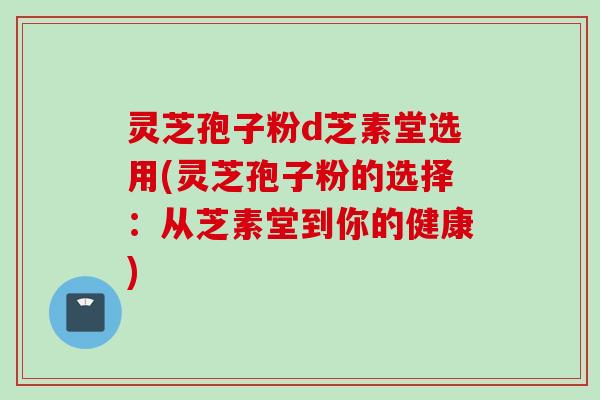 灵芝孢子粉d芝素堂选用(灵芝孢子粉的选择：从芝素堂到你的健康)