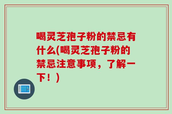 喝灵芝孢子粉的禁忌有什么(喝灵芝孢子粉的禁忌注意事项,了解一下!)