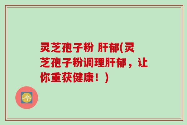 灵芝孢子粉 肝郁(灵芝孢子粉调理肝郁，让你重获健康！)