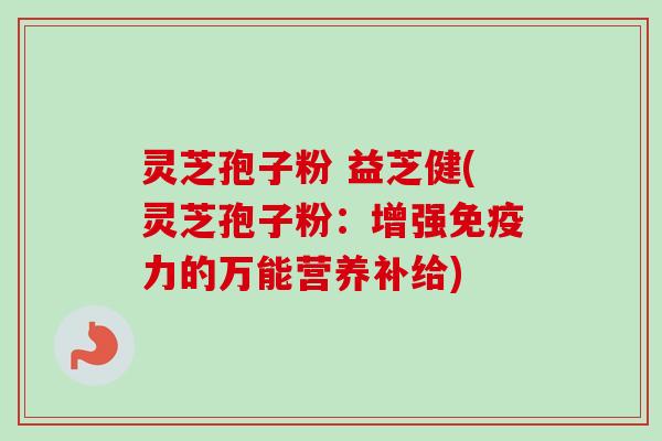 灵芝孢子粉 益芝健(灵芝孢子粉:增强免疫力的万能营养补给)