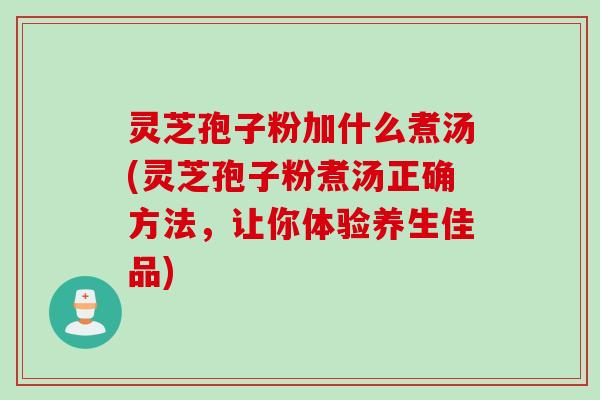 灵芝孢子粉加什么煮汤(灵芝孢子粉煮汤正确方法,让你体验养生佳品) 灵芝孢子粉加什么煮汤(灵芝孢子粉煮汤正确方法,让你体验养生佳品)