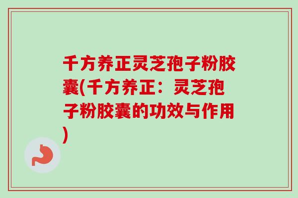 千方养正灵芝孢子粉胶囊(千方养正:灵芝孢子粉胶囊的功效与作用)