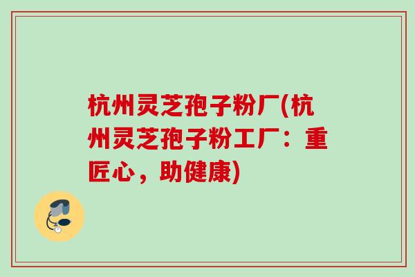 杭州灵芝孢子粉厂(杭州灵芝孢子粉工厂：重匠心，助健康)
