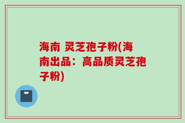 海南 灵芝孢子粉(海南出品：高品质灵芝孢子粉)