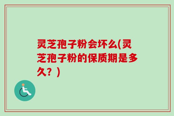 灵芝孢子粉会坏么(灵芝孢子粉的保质期是多久？)