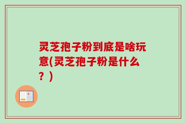 灵芝孢子粉到底是啥玩意(灵芝孢子粉是什么？)