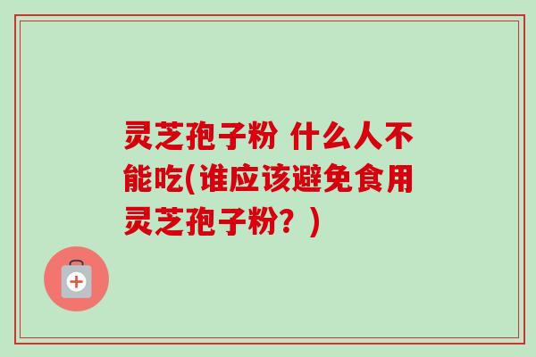 灵芝孢子粉 什么人不能吃(谁应该避免食用灵芝孢子粉？)