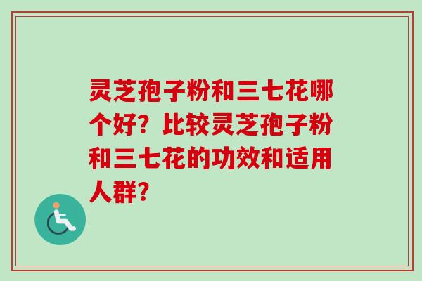 灵芝孢子粉和三七花哪个好?比较灵芝孢子粉和三七花的功效和适用人群?