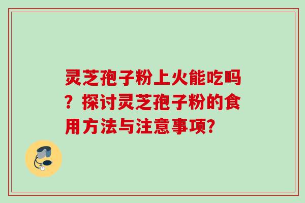 灵芝孢子粉上火能吃吗?探讨灵芝孢子粉的食用方法与注意事项? 灵芝孢子粉上火能吃吗?探讨灵芝孢子粉的食用方法与注意事项?