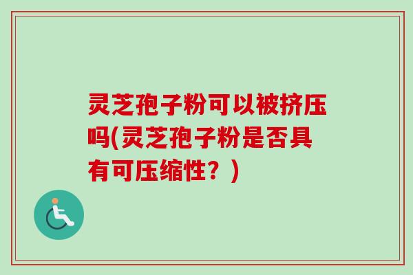 灵芝孢子粉可以被挤压吗(灵芝孢子粉是否具有可压缩性？)
