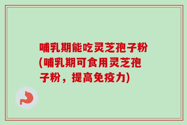 哺乳期能吃灵芝孢子粉(哺乳期可食用灵芝孢子粉,提高免疫力)