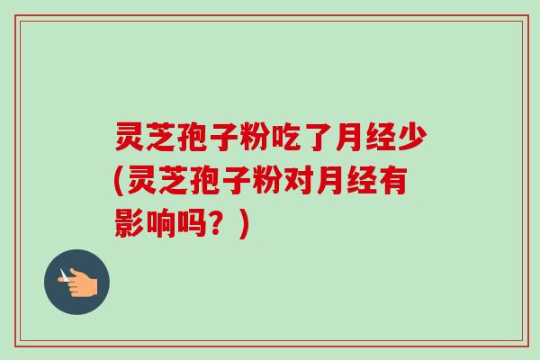 灵芝孢子粉吃了月经少(灵芝孢子粉对月经有影响吗？)
