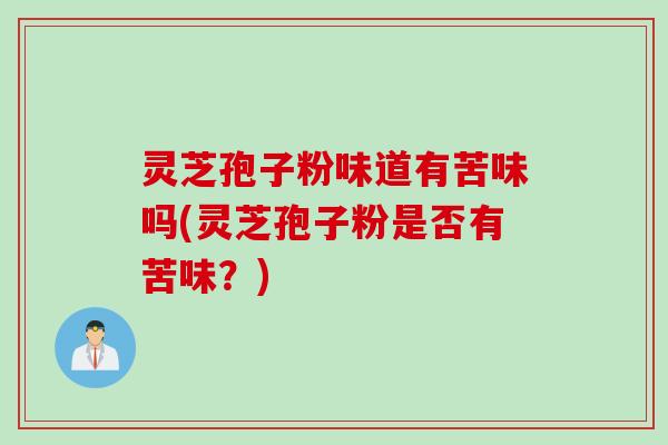 灵芝孢子粉味道有苦味吗(灵芝孢子粉是否有苦味？)