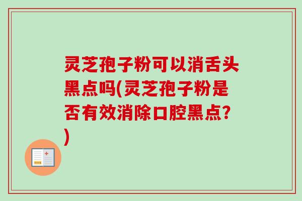 灵芝孢子粉可以消舌头黑点吗(灵芝孢子粉是否有效消除口腔黑点？)