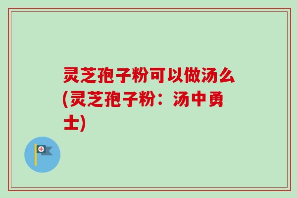 灵芝孢子粉可以做汤么(灵芝孢子粉：汤中勇士)