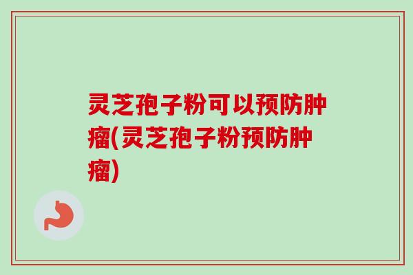 灵芝孢子粉可以预防肿瘤(灵芝孢子粉预防肿瘤)