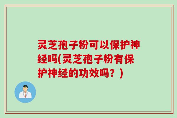 灵芝孢子粉可以保护神经吗(灵芝孢子粉有保护神经的功效吗？)