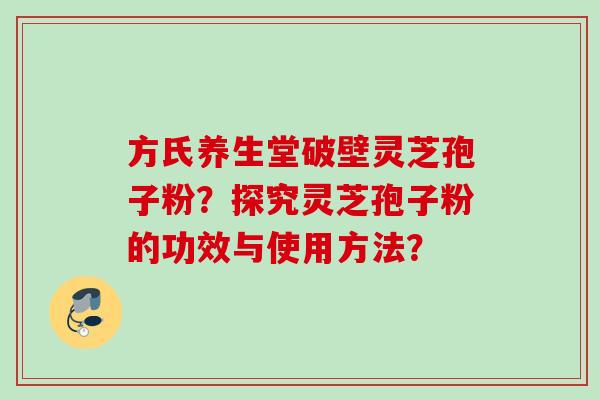 方氏养生堂破壁灵芝孢子粉？探究灵芝孢子粉的功效与使用方法？