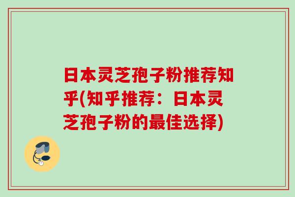 日本灵芝孢子粉推荐知乎(知乎推荐：日本灵芝孢子粉的最佳选择)