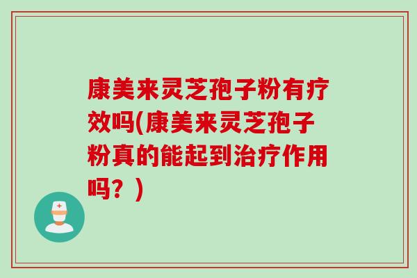 康美来灵芝孢子粉有疗效吗(康美来灵芝孢子粉真的能起到治疗作用吗？)