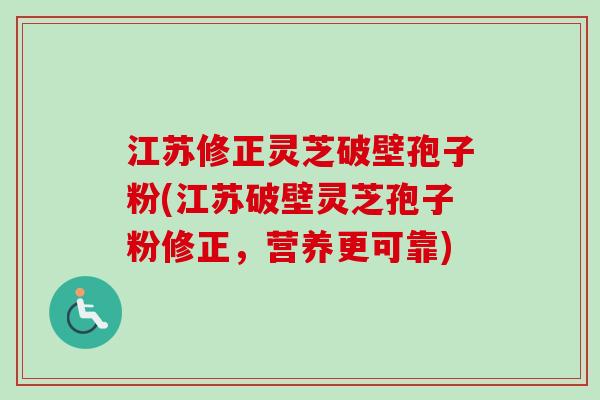 江苏修正灵芝破壁孢子粉(江苏破壁灵芝孢子粉修正，营养更可靠)