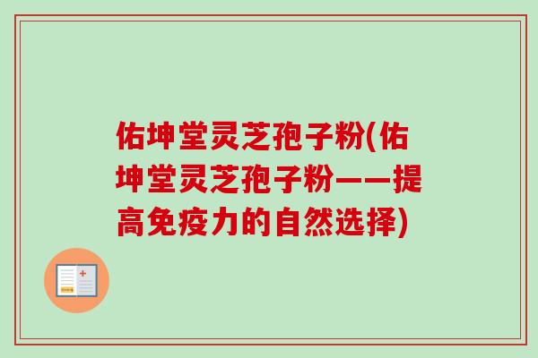 佑坤堂灵芝孢子粉(佑坤堂灵芝孢子粉——提高免疫力的自然选择)