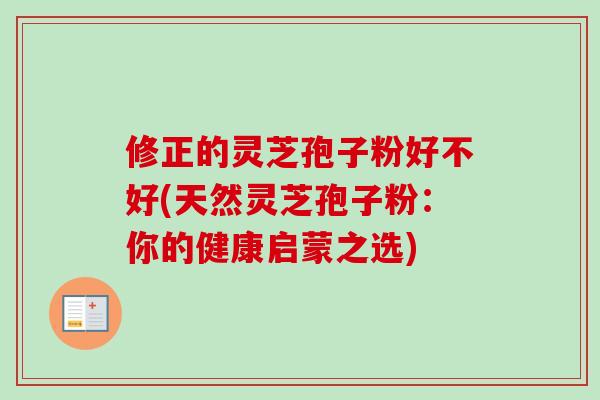 修正的灵芝孢子粉好不好(天然灵芝孢子粉：你的健康启蒙之选)