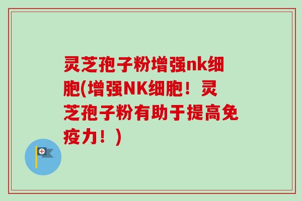 灵芝孢子粉增强nk细胞(增强NK细胞！灵芝孢子粉有助于提高免疫力！)