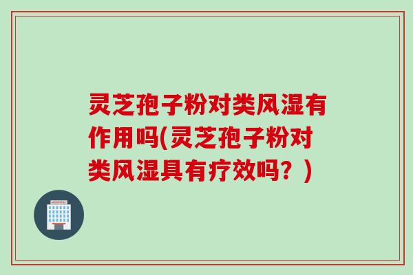 灵芝孢子粉对类风湿有作用吗(灵芝孢子粉对类风湿具有疗效吗?)