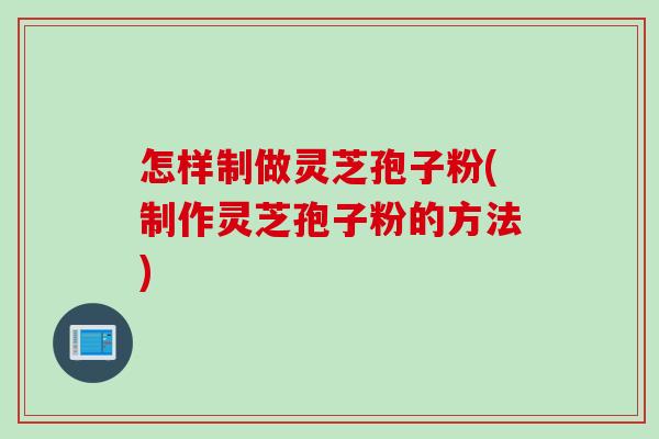 怎样制做灵芝孢子粉(制作灵芝孢子粉的方法) 怎样制做灵芝孢子粉(制作灵芝孢子粉的方法)