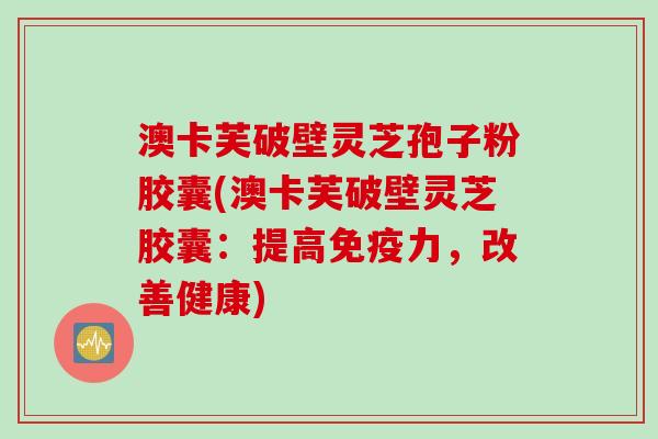 澳卡芙破壁灵芝孢子粉胶囊(澳卡芙破壁灵芝胶囊:提高免疫力,改善健康)