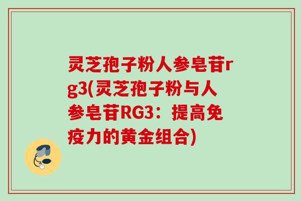 灵芝孢子粉人参皂苷rg3(灵芝孢子粉与人参皂苷RG3：提高免疫力的黄金组合)