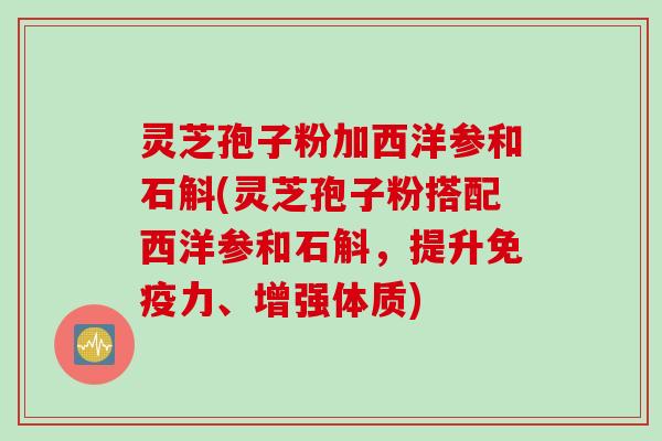 灵芝孢子粉加西洋参和石斛(灵芝孢子粉搭配西洋参和石斛，提升免疫力、增强体质)