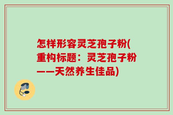 怎样形容灵芝孢子粉(重构标题:灵芝孢子粉——天然养生佳品)
